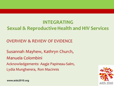 INTEGRATING Sexual & Reproductive Health and HIV Services OVERVIEW & REVIEW OF EVIDENCE Susannah Mayhew, Kathryn Church, Manuela Colombini Acknowledgements: