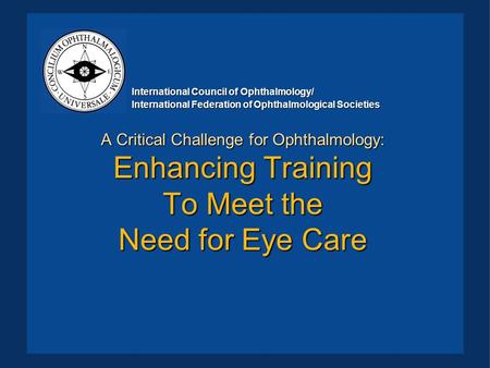 A Critical Challenge for Ophthalmology: Enhancing Training To Meet the Need for Eye Care International Council of Ophthalmology/ International Federation.