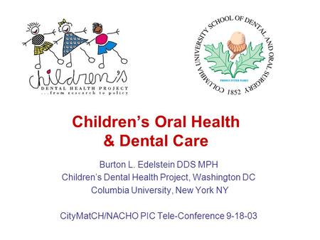 Children’s Oral Health & Dental Care Burton L. Edelstein DDS MPH Children’s Dental Health Project, Washington DC Columbia University, New York NY CityMatCH/NACHO.