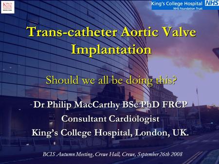 Trans-catheter Aortic Valve Implantation Should we all be doing this? Dr Philip MacCarthy BSc PhD FRCP Consultant Cardiologist King’s College Hospital,