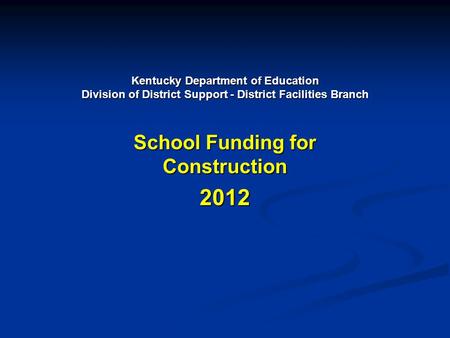 Kentucky Department of Education Division of District Support - District Facilities Branch School Funding for Construction 2012.