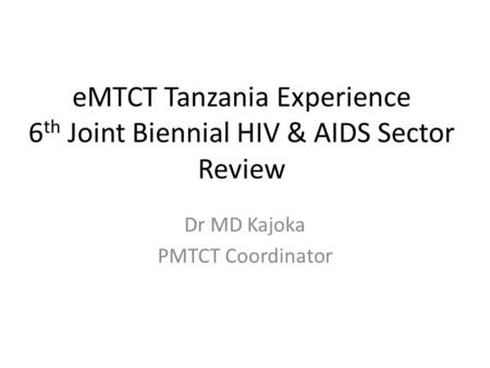 EMTCT Tanzania Experience 6 th Joint Biennial HIV & AIDS Sector Review Dr MD Kajoka PMTCT Coordinator.