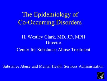 The Epidemiology of Co-Occurring Disorders H. Westley Clark, MD, JD, MPH Director Center for Substance Abuse Treatment Substance Abuse and Mental Health.