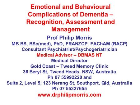 Emotional and Behavioural Complications of Dementia – Recognition, Assessment and Management Prof Philip Morris MB BS, BSc(med), PhD, FRANZCP, FAChAM (RACP)