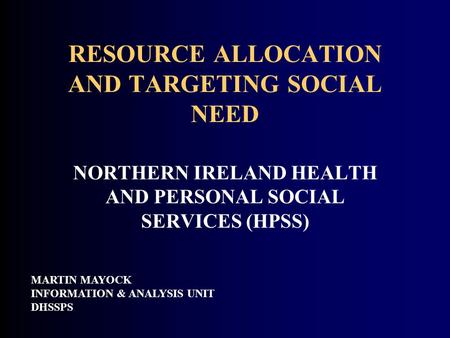 RESOURCE ALLOCATION AND TARGETING SOCIAL NEED MARTIN MAYOCK INFORMATION & ANALYSIS UNIT DHSSPS NORTHERN IRELAND HEALTH AND PERSONAL SOCIAL SERVICES (HPSS)
