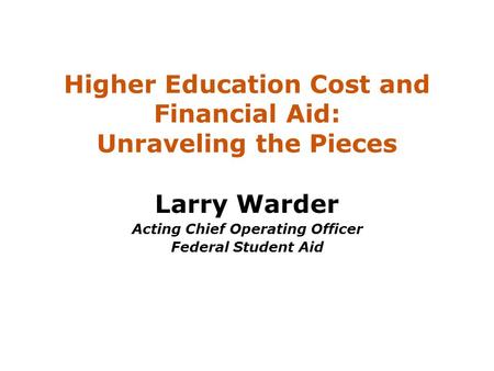 Higher Education Cost and Financial Aid: Unraveling the Pieces Larry Warder Acting Chief Operating Officer Federal Student Aid.