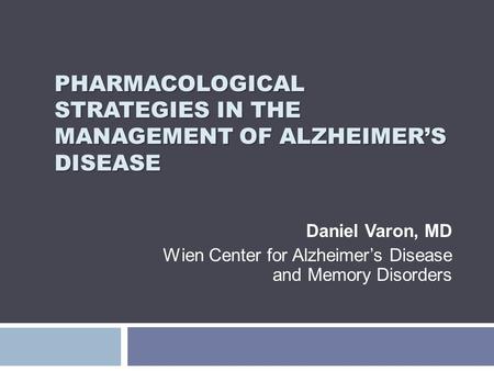 PHARMACOLOGICAL STRATEGIES IN THE MANAGEMENT OF ALZHEIMER’S DISEASE Daniel Varon, MD Wien Center for Alzheimer’s Disease and Memory Disorders.