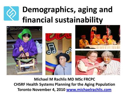 Demographics, aging and financial sustainability Michael M Rachlis MD MSc FRCPC CHSRF Health Systems Planning for the Aging Population Toronto November.