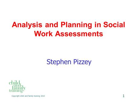 Copyright child and family training 2010 1 Analysis and Planning in Social Work Assessments Stephen Pizzey.