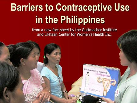 Barriers to Contraceptive Use in the Philippines from a new fact sheet by the Guttmacher Institute and Likhaan Center for Women's Health Inc.