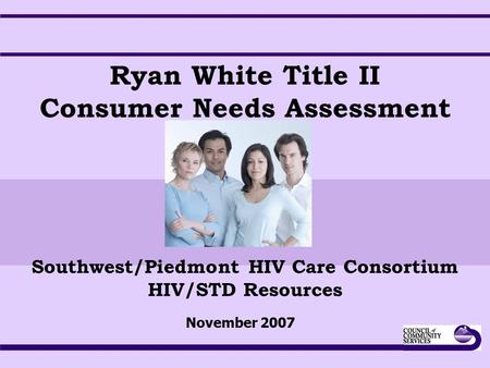Ryan White Title II Consumer Needs Assessment Southwest/Piedmont HIV Care Consortium HIV/STD Resources November 2007.