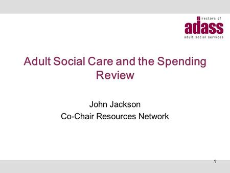 Adult Social Care and the Spending Review John Jackson Co-Chair Resources Network 1.