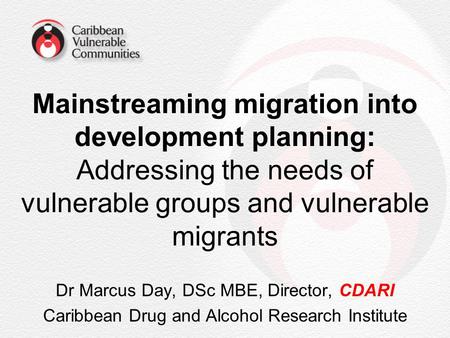 Mainstreaming migration into development planning: Addressing the needs of vulnerable groups and vulnerable migrants Dr Marcus Day, DSc MBE, Director,