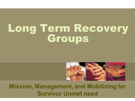 Long Term Recovery Groups Mission, Management, and Mobilizing for Survivor Unmet need.