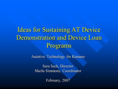 Ideas for Sustaining AT Device Demonstration and Device Loan Programs Assistive Technology for Kansans Sara Sack, Director Sheila Simmons, Coordinator.