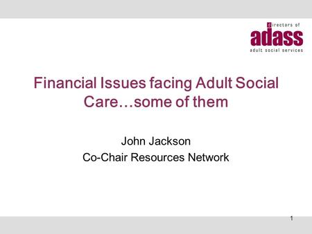 Financial Issues facing Adult Social Care…some of them John Jackson Co-Chair Resources Network 1.