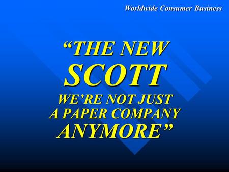 Worldwide Consumer Business “THE NEW SCOTT WE’RE NOT JUST A PAPER COMPANY ANYMORE”