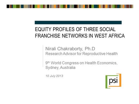 EQUITY PROFILES OF THREE SOCIAL FRANCHISE NETWORKS IN WEST AFRICA Nirali Chakraborty, Ph.D Research Advisor for Reproductive Health 9 th World Congress.