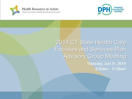 2014 CT State Health Care Facilities and Services Plan Advisory Group Meeting Thursday, July 31, 2014 9:00am – 11:00am.