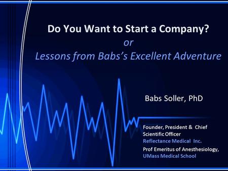 Do You Want to Start a Company? or Lessons from Babs’s Excellent Adventure Babs Soller, PhD Founder, President & Chief Scientific Officer Reflectance Medical.