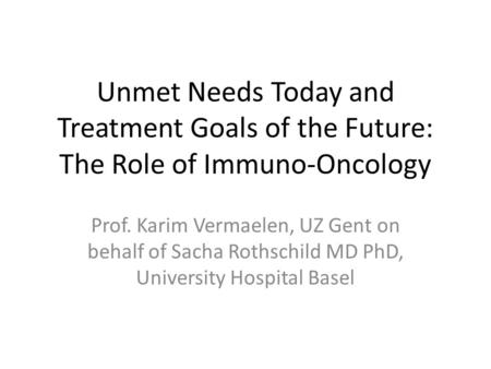 Unmet Needs Today and Treatment Goals of the Future: The Role of Immuno-Oncology Prof. Karim Vermaelen, UZ Gent on behalf of Sacha Rothschild MD PhD, University.