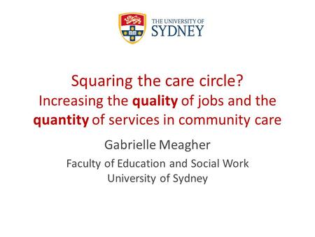Squaring the care circle? Increasing the quality of jobs and the quantity of services in community care Gabrielle Meagher Faculty of Education and Social.
