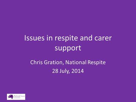 Issues in respite and carer support Chris Gration, National Respite 28 July, 2014.