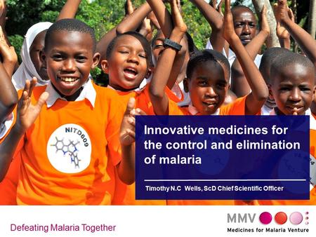 Innovative medicines for the control and elimination of malaria Timothy N.C Wells, ScD Chief Scientific Officer Defeating Malaria Together.