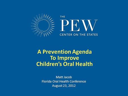 Www.pewcenteronthestates.com A Prevention Agenda To Improve Children’s Oral Health Matt Jacob Florida Oral Health Conference August 23, 2012.