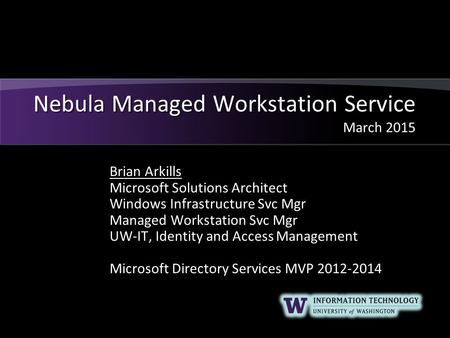 Nebula Managed Workstation Service March 2015 Brian Arkills Microsoft Solutions Architect Windows Infrastructure Svc Mgr Managed Workstation Svc Mgr UW-IT,