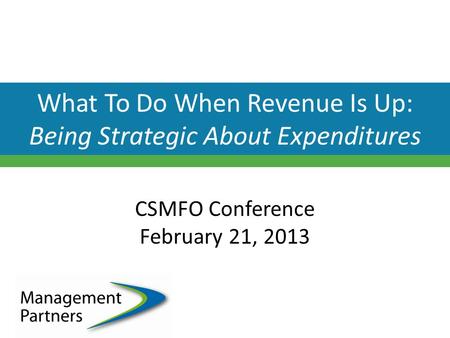 What To Do When Revenue Is Up: Being Strategic About Expenditures CSMFO Conference February 21, 2013.