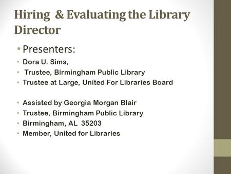Hiring & Evaluating the Library Director Presenters: Dora U. Sims, Trustee, Birmingham Public Library Trustee at Large, United For Libraries Board Assisted.