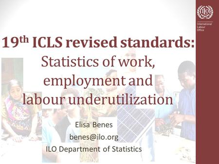 19 th ICLS revised standards : Statistics of work, employment and labour underutilization Elisa Benes ILO Department of Statistics.
