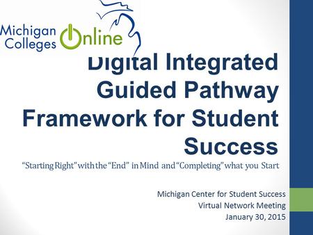 Digital Integrated Guided Pathway Framework for Student Success “Starting Right” with the “End” in Mind and “Completing” what you Start Michigan Center.