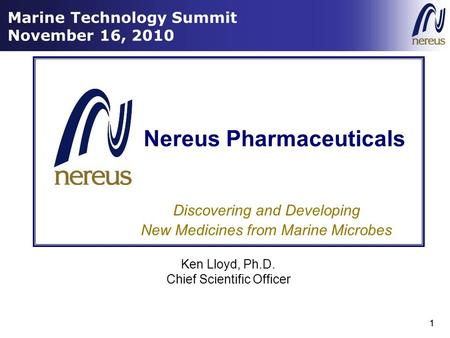 1 Marine Technology Summit November 16, 2010 1 Discovering and Developing New Medicines from Marine Microbes Nereus Pharmaceuticals Ken Lloyd, Ph.D. Chief.