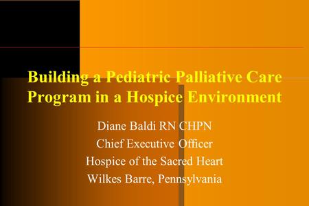 Building a Pediatric Palliative Care Program in a Hospice Environment Diane Baldi RN CHPN Chief Executive Officer Hospice of the Sacred Heart Wilkes Barre,