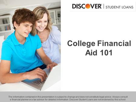 College Financial Aid 101 The information contained in this presentation is subject to change and does not constitute legal advice. Always consult a financial.