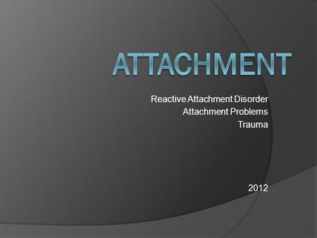 Reactive Attachment Disorder Attachment Problems Trauma 2012.