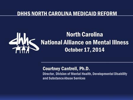 DHHS NORTH CAROLINA MEDICAID REFORM North Carolina National Alliance on Mental Illness October 17, 2014 Courtney Cantrell, Ph.D. Director, Division of.