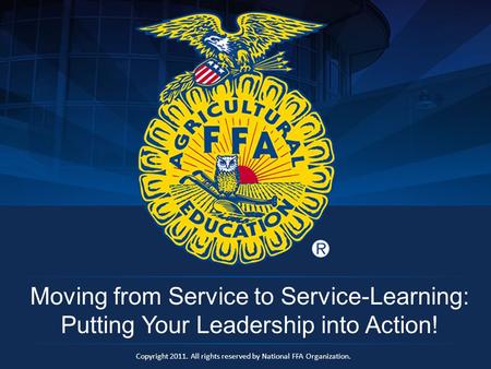Copyright 2011. All rights reserved by National FFA Organization. Moving from Service to Service-Learning: Putting Your Leadership into Action!