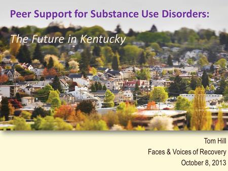 Tom Hill Faces & Voices of Recovery October 8, 2013 Peer Support for Substance Use Disorders: The Future in Kentucky.