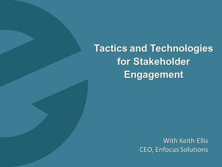 0 Tactics and Technologies for Stakeholder Engagement With Keith Ellis CEO, Enfocus Solutions.