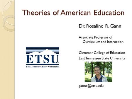 Theories of American Education Dr. Rosalind R. Gann Associate Professor of Curriculum and Instruction Clemmer College of Education East Tennessee State.