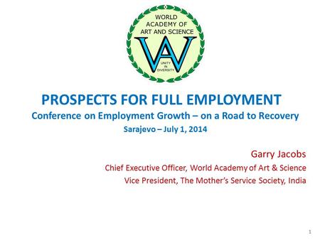PROSPECTS FOR FULL EMPLOYMENT Conference on Employment Growth – on a Road to Recovery Sarajevo – July 1, 2014 Garry Jacobs Chief Executive Officer, World.