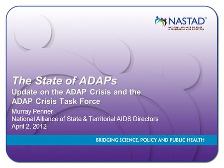 The State of ADAPs Update on the ADAP Crisis and the ADAP Crisis Task Force Murray Penner National Alliance of State & Territorial AIDS Directors April.
