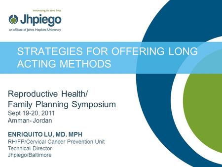 STRATEGIES FOR OFFERING LONG ACTING METHODS Reproductive Health/ Family Planning Symposium Sept 19-20, 2011 Amman- Jordan ENRIQUITO LU, MD. MPH RH/FP/Cervical.
