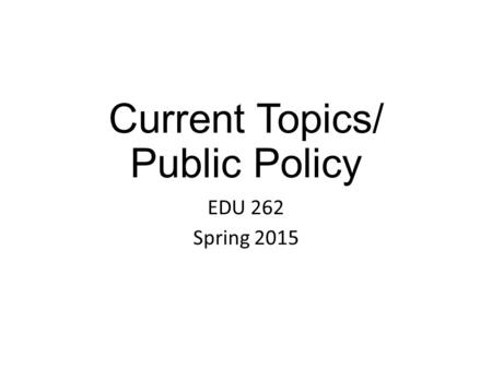 Current Topics/ Public Policy EDU 262 Spring 2015.