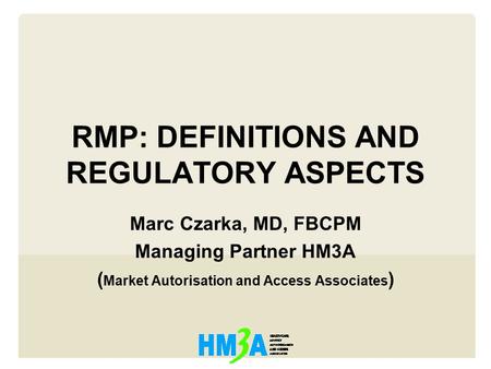 RMP: DEFINITIONS AND REGULATORY ASPECTS Marc Czarka, MD, FBCPM Managing Partner HM3A ( Market Autorisation and Access Associates )