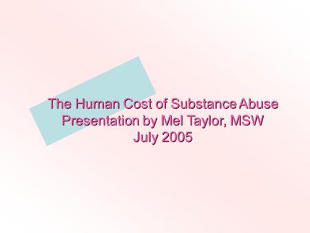 The Human Cost of Substance Abuse Presentation by Mel Taylor, MSW July 2005.