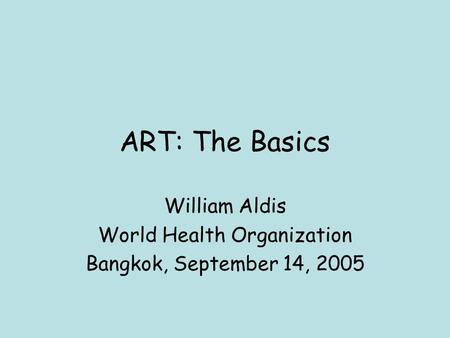 ART: The Basics William Aldis World Health Organization Bangkok, September 14, 2005.